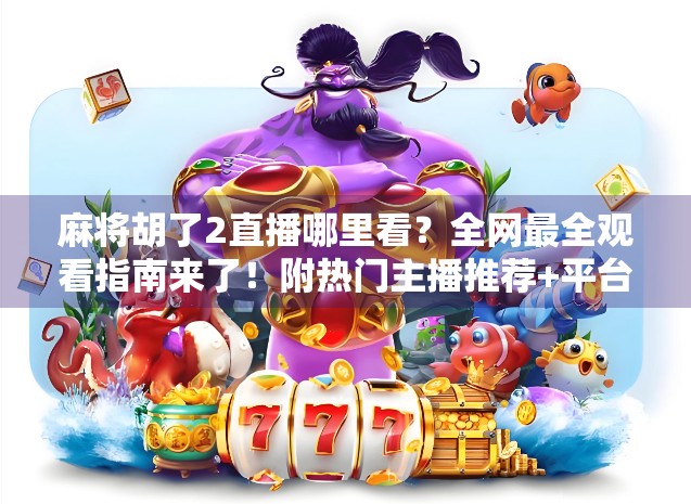 麻将胡了2直播哪里看?全网最全观看指南来了!附热门主播推荐+平台对比 麻将胡了2直播哪里看?全网最全观看指南来了!附热门主播推荐+平台对比