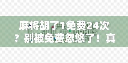 麻将胡了1免费24次？别被免费忽悠了！真相可能让你哭笑不得！
