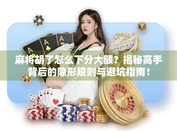 麻将胡了怎么下分大额？揭秘高手背后的隐形规则与避坑指南！