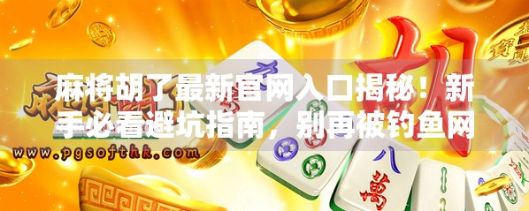 麻将胡了最新官网入口揭秘！新手必看避坑指南，别再被钓鱼网站骗了！