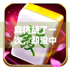 麻将胡了一次，却没中牌？别急，这可能是你人生最值得回味的错牌时刻