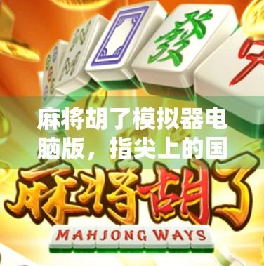 麻将胡了模拟器电脑版，指尖上的国粹狂欢，打牌也能上头！