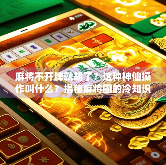 麻将不开牌就胡了？这种神仙操作叫什么？揭秘麻将圈的冷知识！