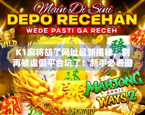 K1麻将胡了网址最新揭秘,别再被虚假平台坑了!新手必看避坑指南! K1麻将胡了网址最新揭秘,别再被虚假平台坑了!新手必看避坑指南!