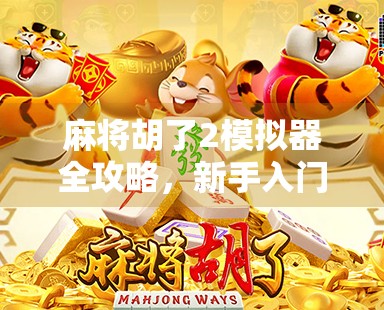 麻将胡了2模拟器全攻略，新手入门到高手进阶，教你玩转这款国民级麻将游戏！