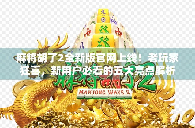 麻将胡了2全新版官网上线！老玩家狂喜，新用户必看的五大亮点解析！
