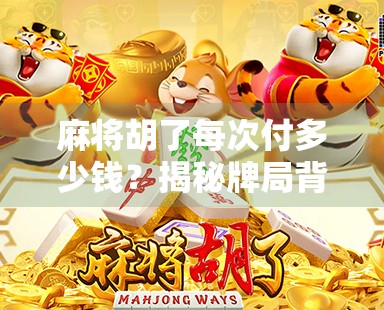 麻将胡了每次付多少钱?揭秘牌局背后的金钱游戏与社交密码!