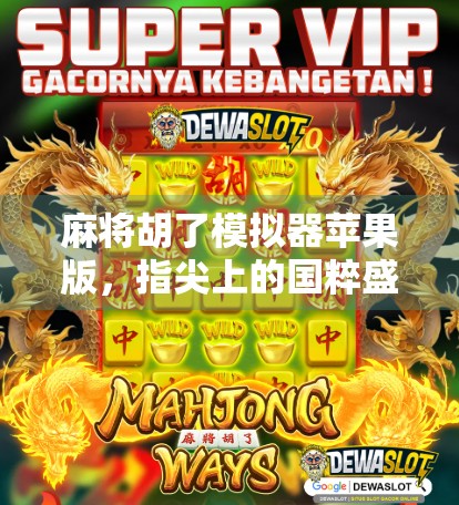 麻将胡了模拟器苹果版，指尖上的国粹盛宴，你的手机也能玩出血战到底的爽感！