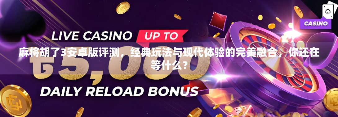 麻将胡了3安卓版评测，经典玩法与现代体验的完美融合，你还在等什么？