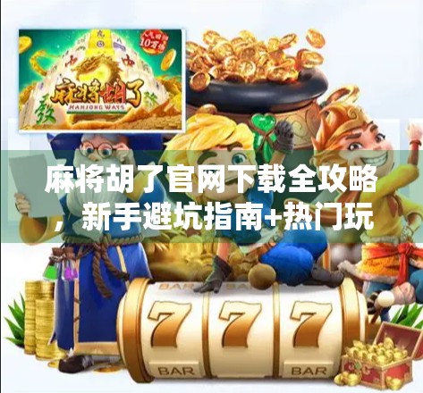 麻将胡了官网下载全攻略，新手避坑指南+热门玩法解析！