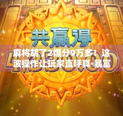 麻将胡了2爆分9万多！这波操作让玩家直呼真·暴富？背后真相竟然是…