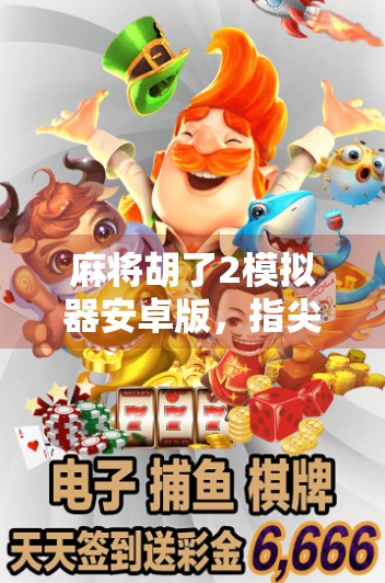 麻将胡了2模拟器安卓版，指尖上的国粹盛宴，新手也能秒变老手！