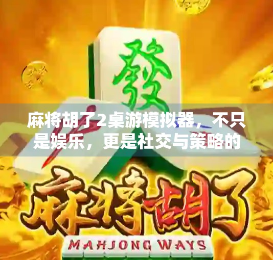 麻将胡了2桌游模拟器，不只是娱乐，更是社交与策略的沉浸式体验