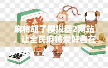 麻将胡了模拟器2网站，让全民麻将爱好者在家也能打出人生巅峰！