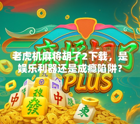 老虎机麻将胡了2下载,是娱乐利器还是成瘾陷阱?深度解析这款上头游戏的真相 老虎机麻将胡了2下载,是娱乐利器还是成瘾陷阱?深度解析这款上头游戏的真相