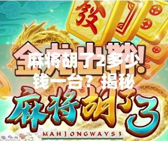 麻将胡了2多少钱一台？揭秘这款经典游戏背后的钱途与真相！