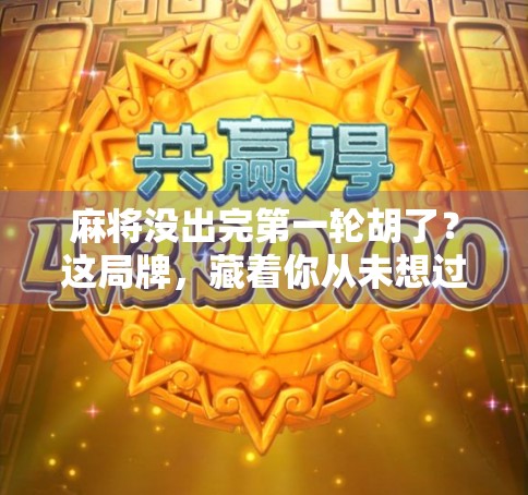 麻将没出完第一轮胡了？这局牌，藏着你从未想过的人生启示