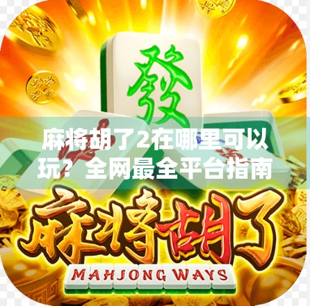 麻将胡了2在哪里可以玩？全网最全平台指南+玩法解析，新手老手都能轻松上手！