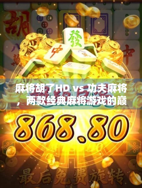 麻将胡了HD vs 功夫麻将，两款经典麻将游戏的巅峰对决，谁才是你心中的牌桌王者？