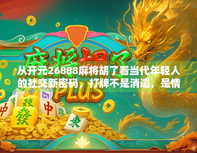 从开元26888麻将胡了看当代年轻人的社交新密码，打牌不是消遣，是情绪出口