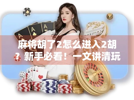 麻将胡了2怎么进入2胡？新手必看！一文讲清玩法机制与进阶技巧