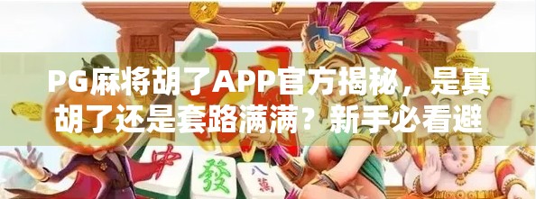 PG麻将胡了APP官方揭秘，是真胡了还是套路满满？新手必看避坑指南！