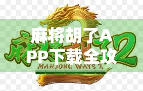 麻将胡了APP下载全攻略，新手必看，轻松上手不踩坑！