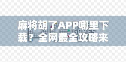 麻将胡了APP哪里下载？全网最全攻略来了！手把手教你安全安装不踩坑！