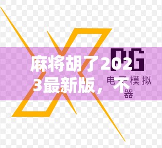 麻将胡了2023最新版，不只是游戏，更是社交与文化的数字新名片