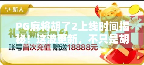 PG麻将胡了2上线时间揭秘！这波更新，不只是胡牌那么简单