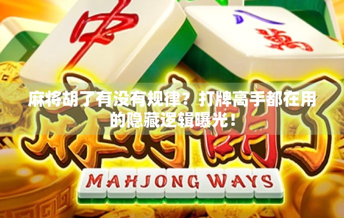 麻将胡了有没有规律?打牌高手都在用的隐藏逻辑曝光! 麻将胡了有没有规律?打牌高手都在用的隐藏逻辑曝光!