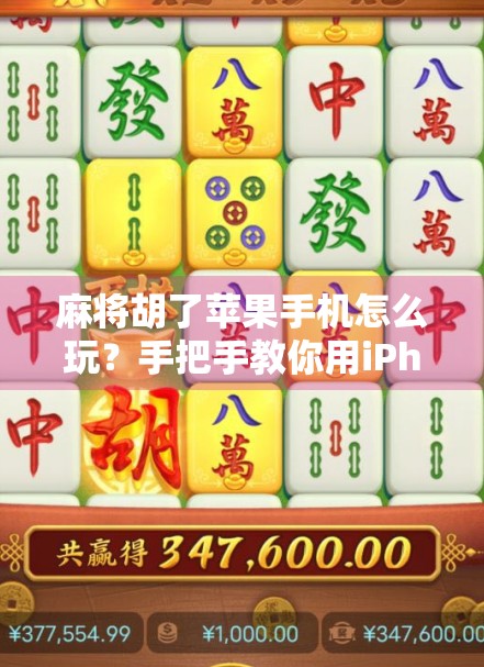 麻将胡了苹果手机怎么玩？手把手教你用iPhone畅玩经典国粹！