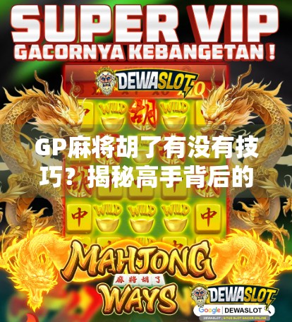 GP麻将胡了有没有技巧？揭秘高手背后的隐藏规则与实战心法！