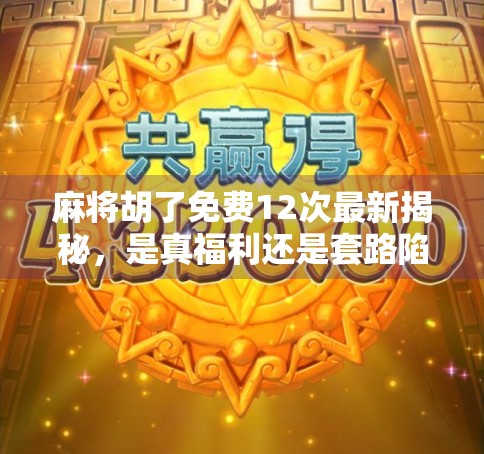 麻将胡了免费12次最新揭秘，是真福利还是套路陷阱？新手必看避坑指南！