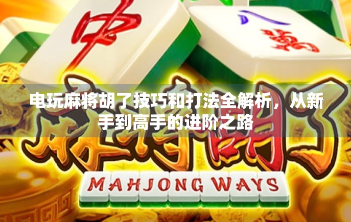 电玩麻将胡了技巧和打法全解析，从新手到高手的进阶之路