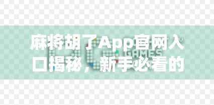 麻将胡了App官网入口揭秘，新手必看的下载指南与避坑攻略！
