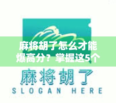 麻将胡了怎么才能爆高分？掌握这5个技巧，轻松上分不翻车！