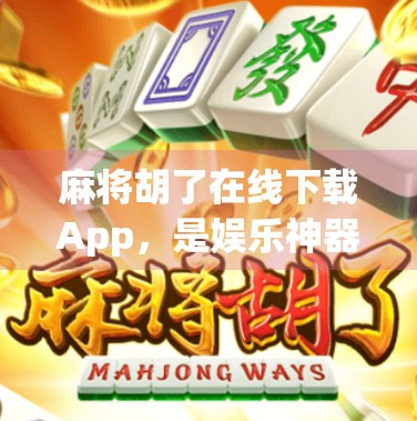 麻将胡了在线下载App，是娱乐神器还是时间黑洞？深度测评告诉你真相！