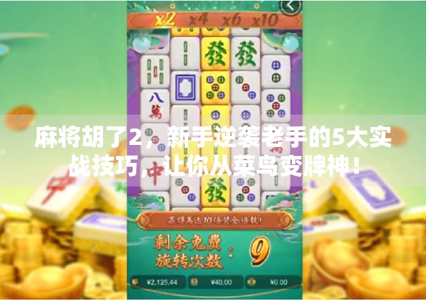 麻将胡了2，新手逆袭老手的5大实战技巧，让你从菜鸟变牌神！