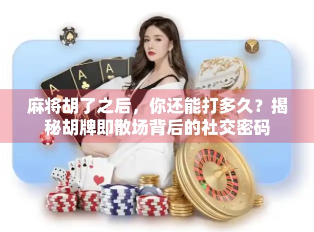 麻将胡了之后,你还能打多久?揭秘胡牌即散场背后的社交密码 麻将胡了之后,你还能打多久?揭秘胡牌即散场背后的社交密码