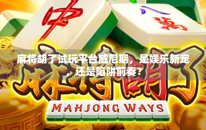 麻将胡了试玩平台威尼期，是娱乐新宠，还是陷阱前奏？
