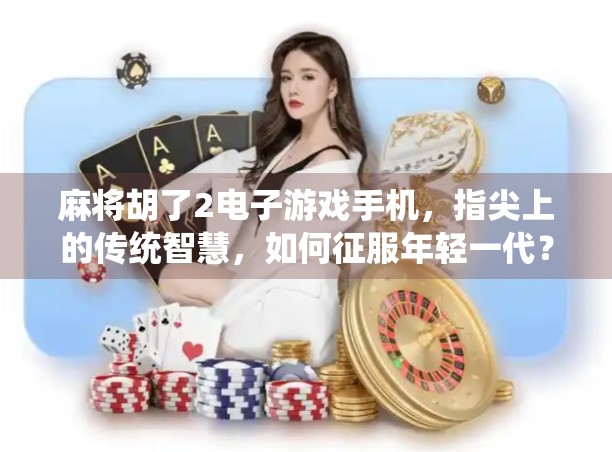 麻将胡了2电子游戏手机，指尖上的传统智慧，如何征服年轻一代？
