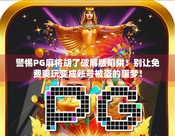警惕PG麻将胡了破解版陷阱！别让免费爽玩变成账号被盗的噩梦！