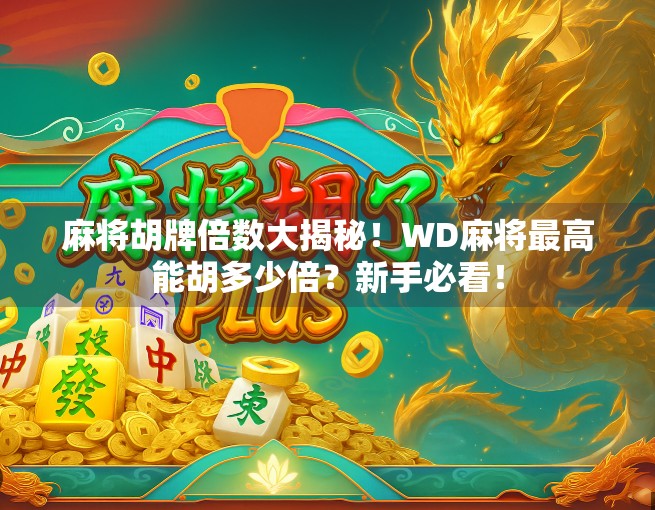 麻将胡牌倍数大揭秘！WD麻将最高能胡多少倍？新手必看！