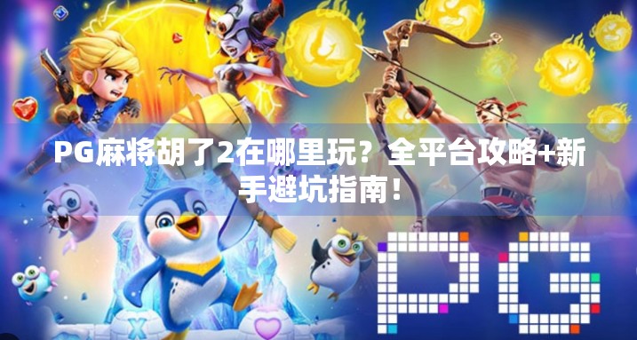 PG麻将胡了2在哪里玩？全平台攻略+新手避坑指南！