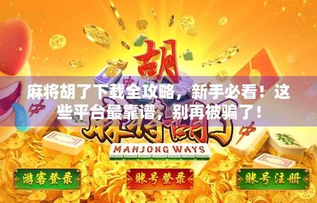 麻将胡了下载全攻略，新手必看！这些平台最靠谱，别再被骗了！
