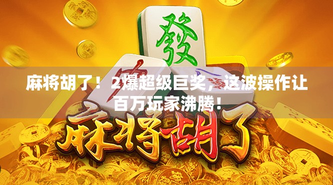 麻将胡了！2爆超级巨奖，这波操作让百万玩家沸腾！