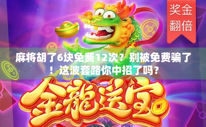 麻将胡了6块免费12次?别被免费骗了!这波套路你中招了吗? 麻将胡了6块免费12次?别被免费骗了!这波套路你中招了吗?