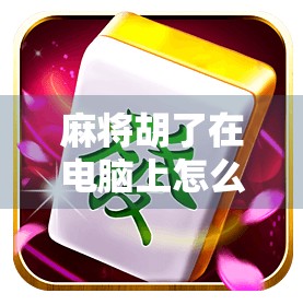 麻将胡了在电脑上怎么玩？超全攻略教你轻松上手，告别手机依赖！