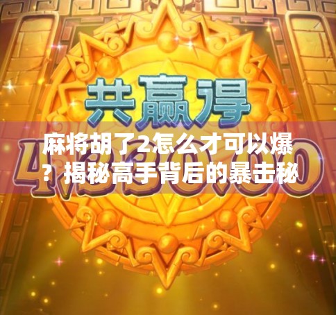 麻将胡了2怎么才可以爆？揭秘高手背后的暴击秘诀！